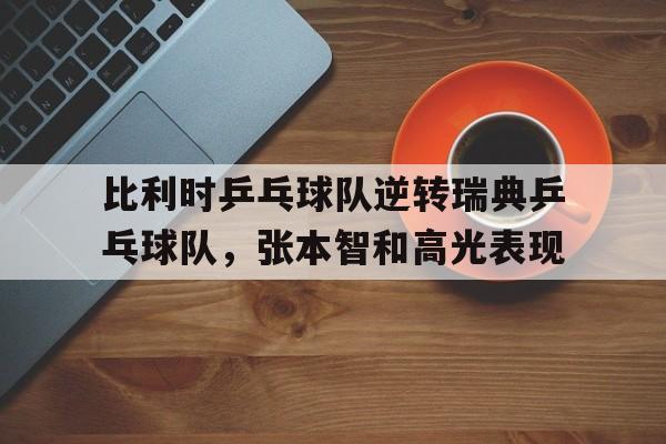开云体育app-比利时乒乓球队逆转瑞典乒乓球队,张本智和高光表现的简单介绍